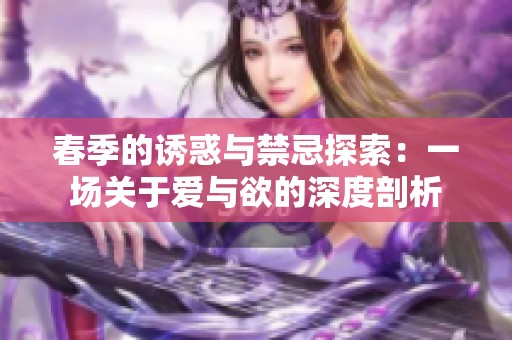 春季的诱惑与禁忌探索：一场关于爱与欲的深度剖析