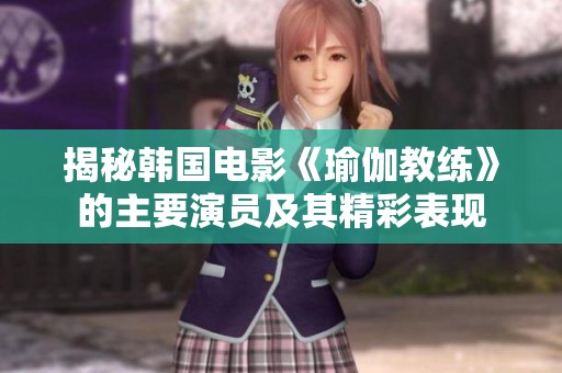 揭秘韩国电影《瑜伽教练》的主要演员及其精彩表现