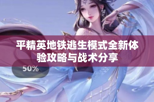 平精英地铁逃生模式全新体验攻略与战术分享
