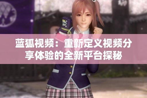 蓝狐视频：重新定义视频分享体验的全新平台探秘