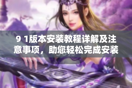 9 1版本安装教程详解及注意事项，助您轻松完成安装步骤