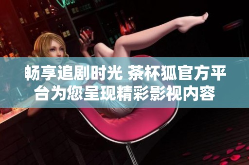 畅享追剧时光 茶杯狐官方平台为您呈现精彩影视内容