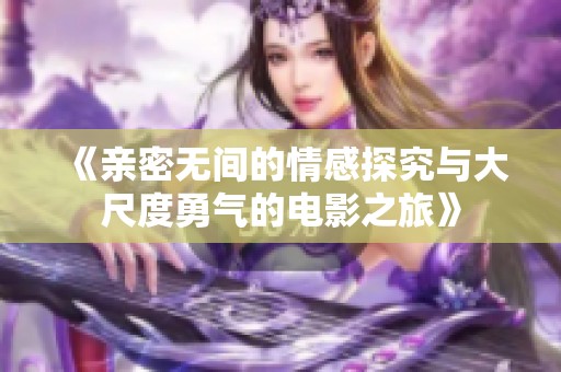 《亲密无间的情感探究与大尺度勇气的电影之旅》