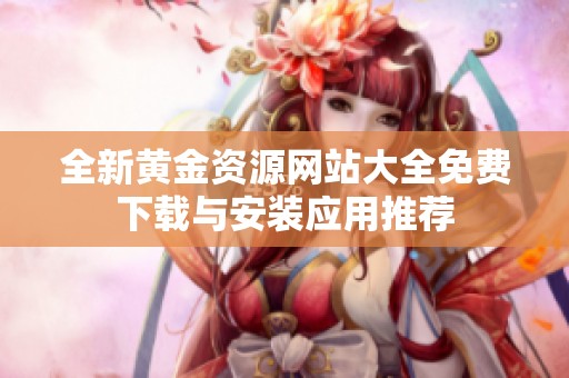 全新黄金资源网站大全免费下载与安装应用推荐