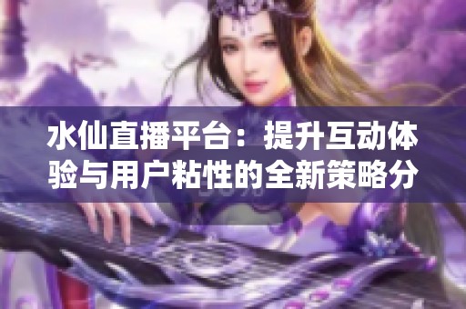 水仙直播平台：提升互动体验与用户粘性的全新策略分享