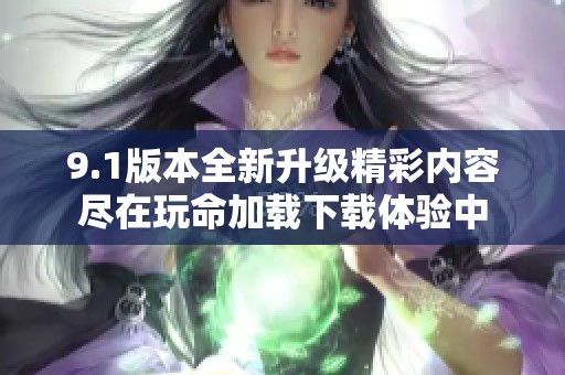 9.1版本全新升级精彩内容尽在玩命加载下载体验中