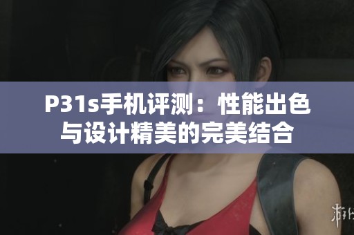 P31s手机评测：性能出色与设计精美的完美结合