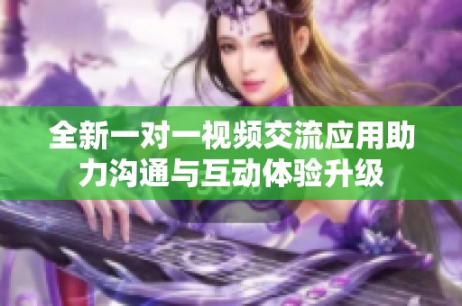全新一对一视频交流应用助力沟通与互动体验升级