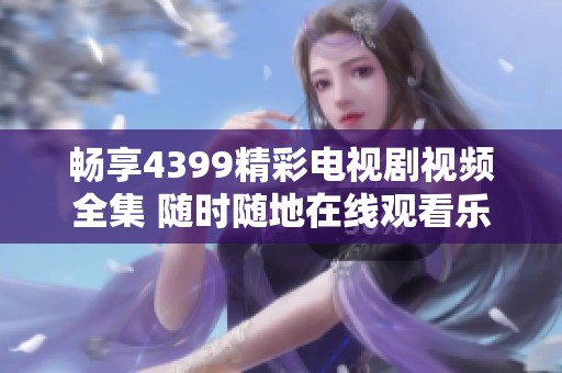 畅享4399精彩电视剧视频全集 随时随地在线观看乐趣无穷