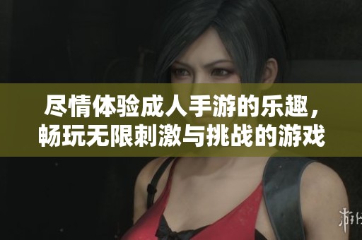 尽情体验成人手游的乐趣，畅玩无限刺激与挑战的游戏世界