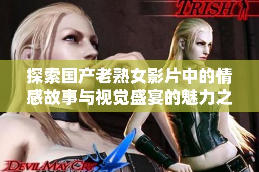 探索国产老熟女影片中的情感故事与视觉盛宴的魅力之旅