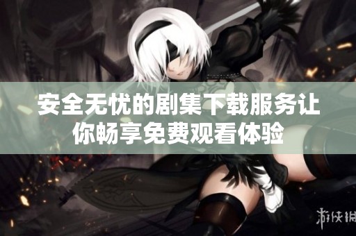 安全无忧的剧集下载服务让你畅享免费观看体验