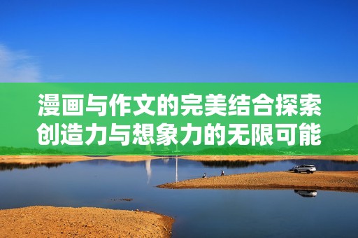 漫画与作文的完美结合探索创造力与想象力的无限可能性