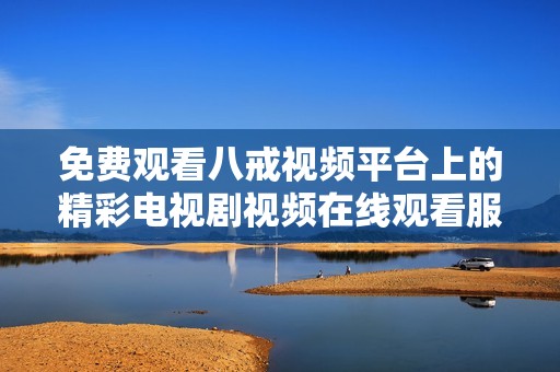 免费观看八戒视频平台上的精彩电视剧视频在线观看服务