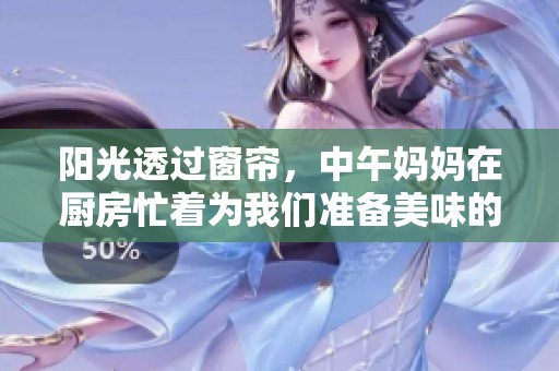 阳光透过窗帘，中午妈妈在厨房忙着为我们准备美味的午餐