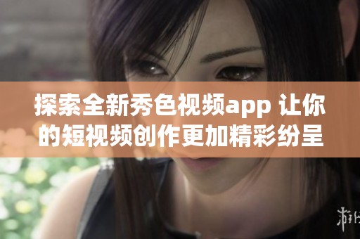 探索全新秀色视频app 让你的短视频创作更加精彩纷呈