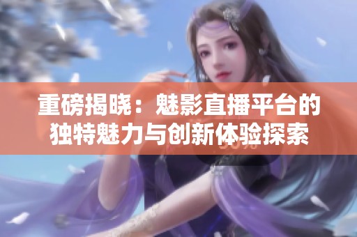 重磅揭晓：魅影直播平台的独特魅力与创新体验探索