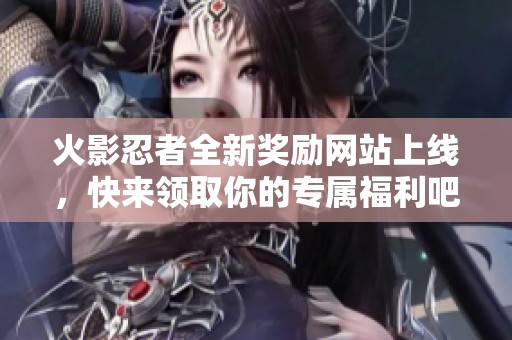 火影忍者全新奖励网站上线，快来领取你的专属福利吧！