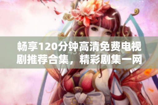 畅享120分钟高清免费电视剧推荐合集，精彩剧集一网打尽