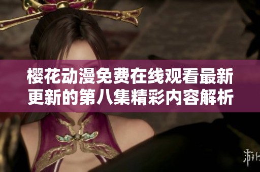 樱花动漫免费在线观看最新更新的第八集精彩内容解析与讨论