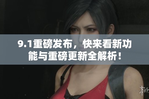 9.1重磅发布，快来看新功能与重磅更新全解析！