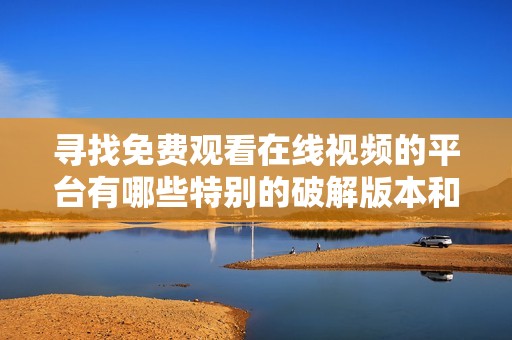 寻找免费观看在线视频的平台有哪些特别的破解版本和使用技巧
