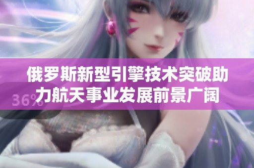 俄罗斯新型引擎技术突破助力航天事业发展前景广阔