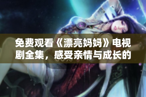 免费观看《漂亮妈妈》电视剧全集，感受亲情与成长的温暖故事