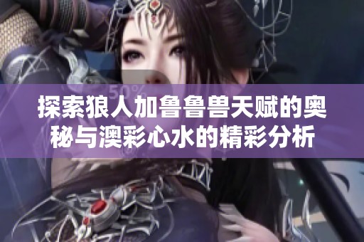 探索狼人加鲁鲁兽天赋的奥秘与澳彩心水的精彩分析