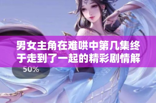 男女主角在难哄中第几集终于走到了一起的精彩剧情解析