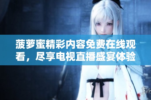 菠萝蜜精彩内容免费在线观看，尽享电视直播盛宴体验