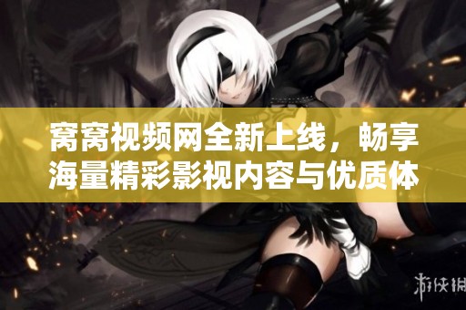 窝窝视频网全新上线，畅享海量精彩影视内容与优质体验