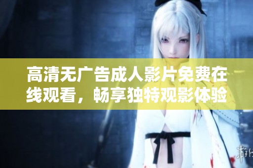 高清无广告成人影片免费在线观看，畅享独特观影体验
