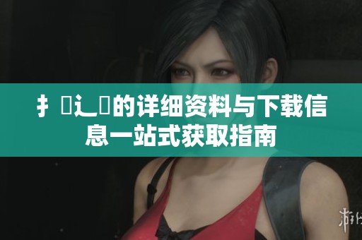 扌喿辶畐的详细资料与下载信息一站式获取指南