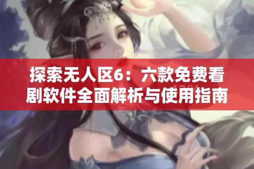 探索无人区6：六款免费看剧软件全面解析与使用指南