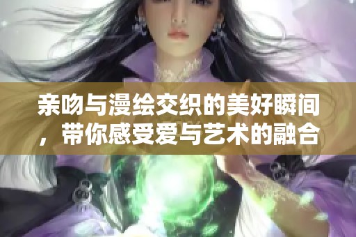 亲吻与漫绘交织的美好瞬间，带你感受爱与艺术的融合之旅
