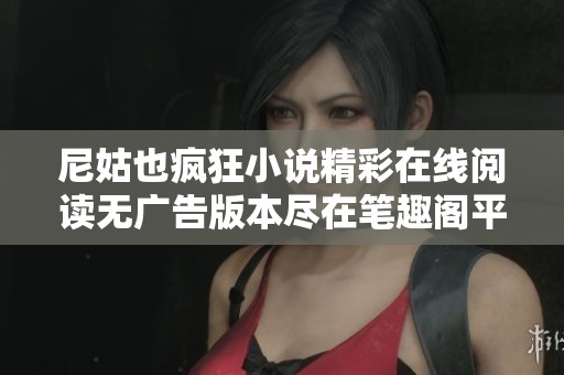 尼姑也疯狂小说精彩在线阅读无广告版本尽在笔趣阁平台