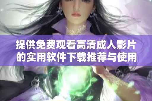提供免费观看高清成人影片的实用软件下载推荐与使用指南
