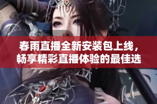 春雨直播全新安装包上线，畅享精彩直播体验的最佳选择