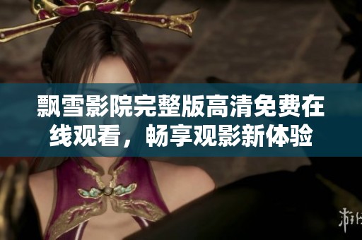 飘雪影院完整版高清免费在线观看，畅享观影新体验