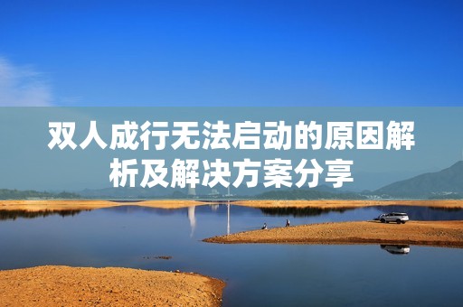 双人成行无法启动的原因解析及解决方案分享